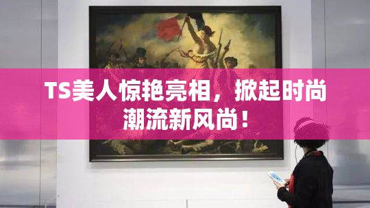 TS美人惊艳亮相，掀起时尚潮流新风尚！