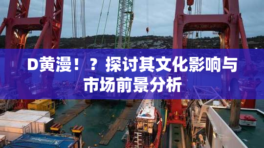D黄漫！？探讨其文化影响与市场前景分析