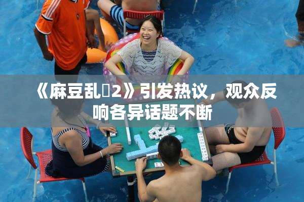 《麻豆乱婬2》引发热议，观众反响各异话题不断