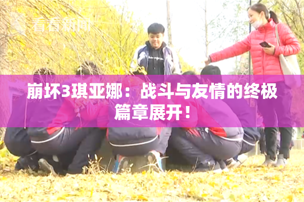 崩坏3琪亚娜：战斗与友情的终极篇章展开！