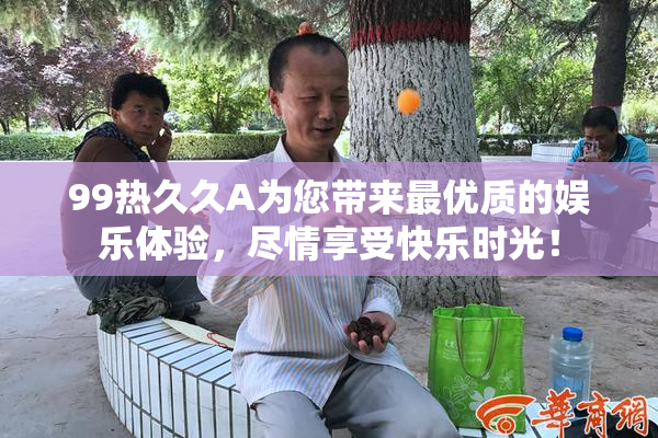 99热久久A为您带来最优质的娱乐体验，尽情享受快乐时光！