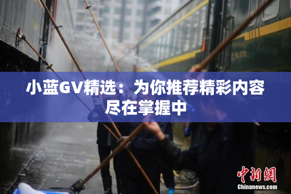 小蓝GV精选：为你推荐精彩内容尽在掌握中