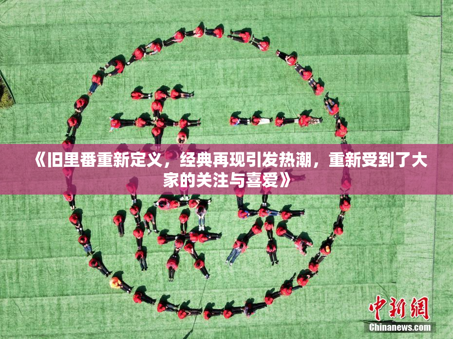 《旧里番重新定义，经典再现引发热潮，重新受到了大家的关注与喜爱》