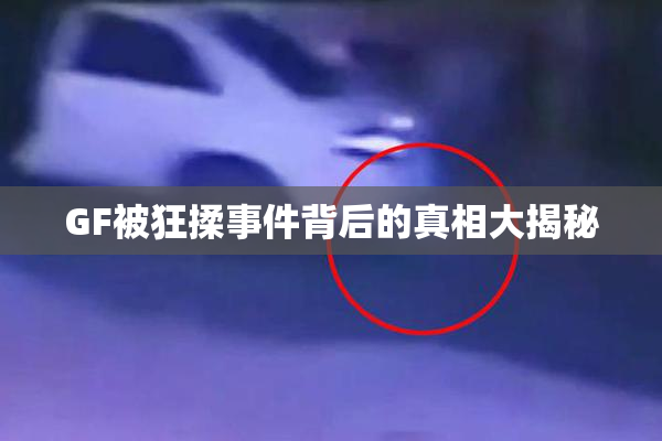 GF被狂揉事件背后的真相大揭秘