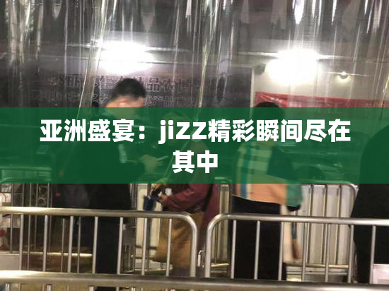 亚洲盛宴：jiZZ精彩瞬间尽在其中
