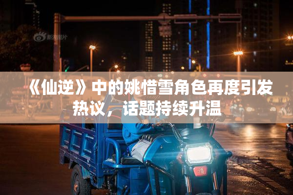 《仙逆》中的姚惜雪角色再度引发热议，话题持续升温