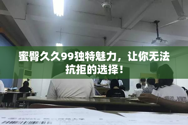 蜜臀久久99独特魅力，让你无法抗拒的选择！
