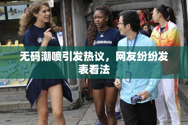 无码潮喷引发热议，网友纷纷发表看法