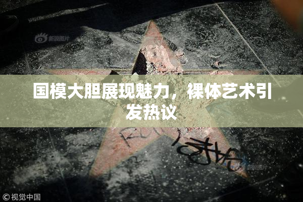 国模大胆展现魅力，裸体艺术引发热议