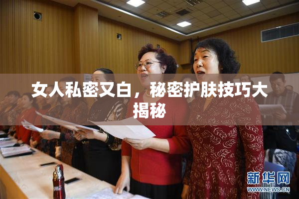 女人私密又白，秘密护肤技巧大揭秘