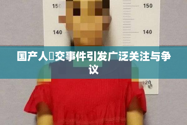 国产人獸交事件引发广泛关注与争议