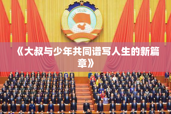 《大叔与少年共同谱写人生的新篇章》