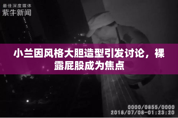 小兰因风格大胆造型引发讨论，裸露屁股成为焦点