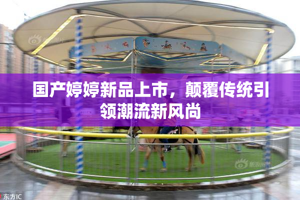 国产婷婷新品上市，颠覆传统引领潮流新风尚