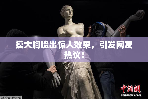 摸大胸喷出惊人效果，引发网友热议！