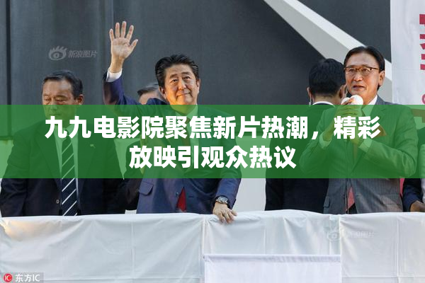 九九电影院聚焦新片热潮，精彩放映引观众热议