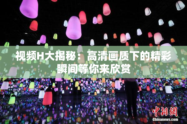 视频H大揭秘：高清画质下的精彩瞬间等你来欣赏