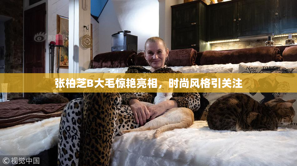 张柏芝B大毛惊艳亮相，时尚风格引关注