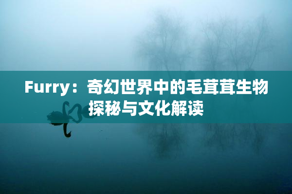 Furry：奇幻世界中的毛茸茸生物探秘与文化解读