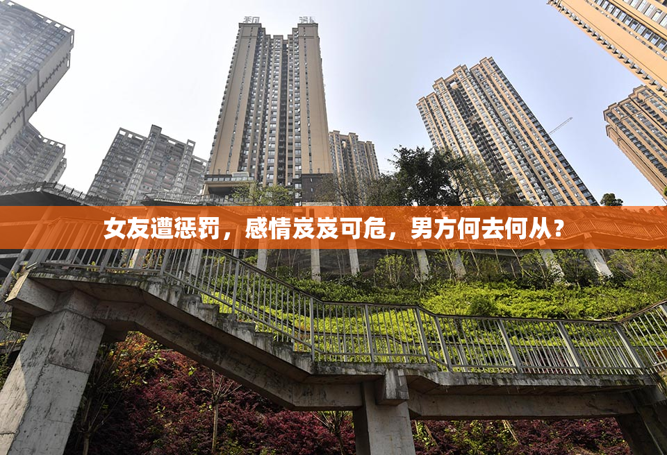 女友遭惩罚，感情岌岌可危，男方何去何从？
