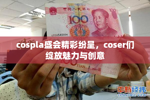 cospla盛会精彩纷呈，coser们绽放魅力与创意