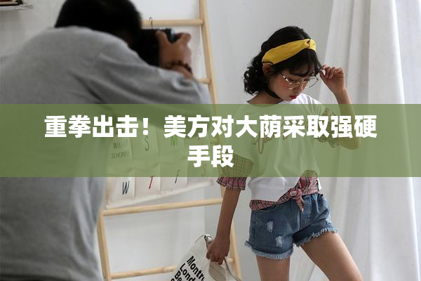 重拳出击！美方对大荫采取强硬手段