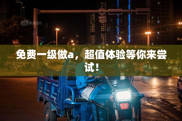 免费一级做a，超值体验等你来尝试！