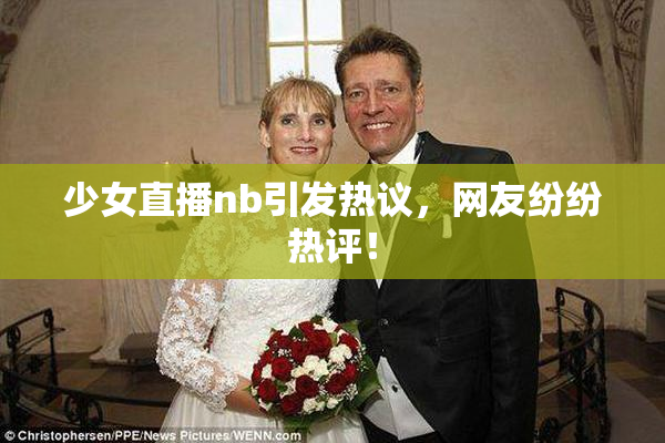少女直播nb引发热议，网友纷纷热评！