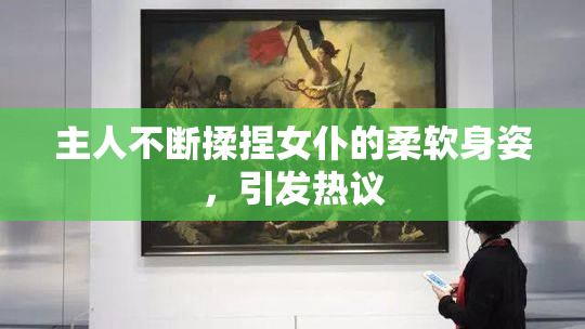 主人不断揉捏女仆的柔软身姿，引发热议