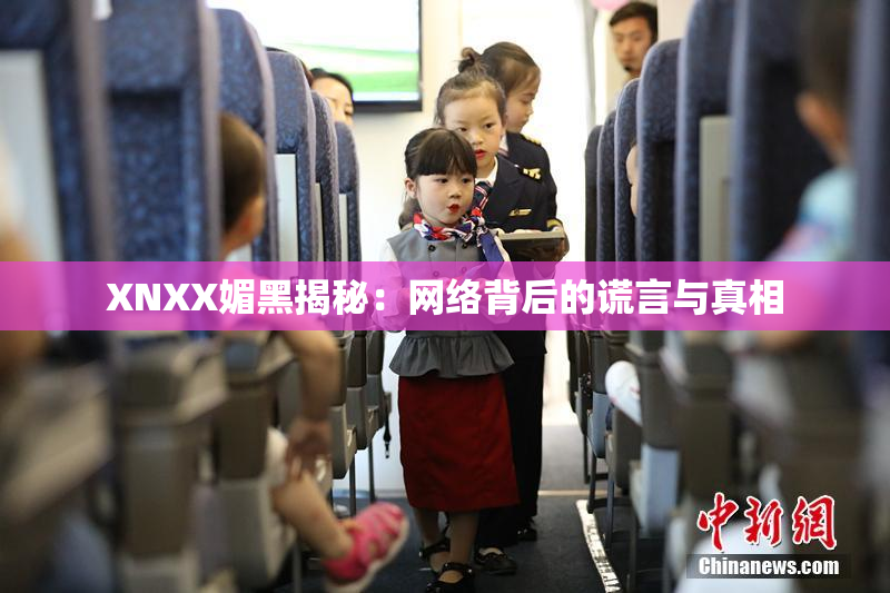 XNXX媚黑揭秘：网络背后的谎言与真相