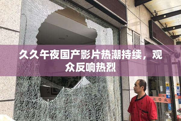 久久午夜国产影片热潮持续，观众反响热烈