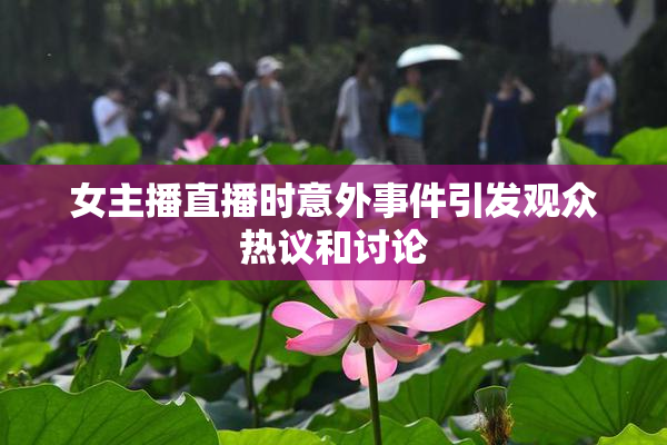 女主播直播时意外事件引发观众热议和讨论