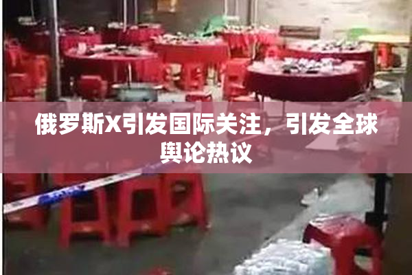 俄罗斯X引发国际关注，引发全球舆论热议