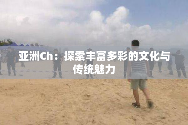 亚洲Ch：探索丰富多彩的文化与传统魅力