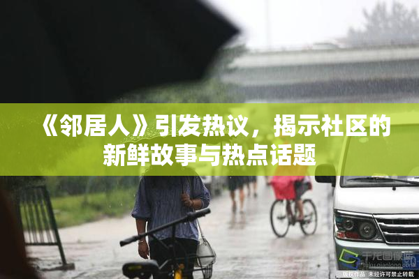 《邻居人》引发热议，揭示社区的新鲜故事与热点话题