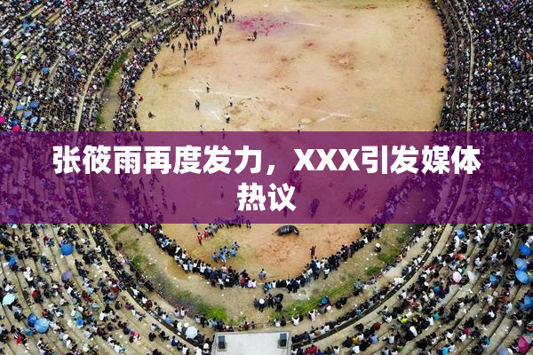 张筱雨再度发力，XXX引发媒体热议