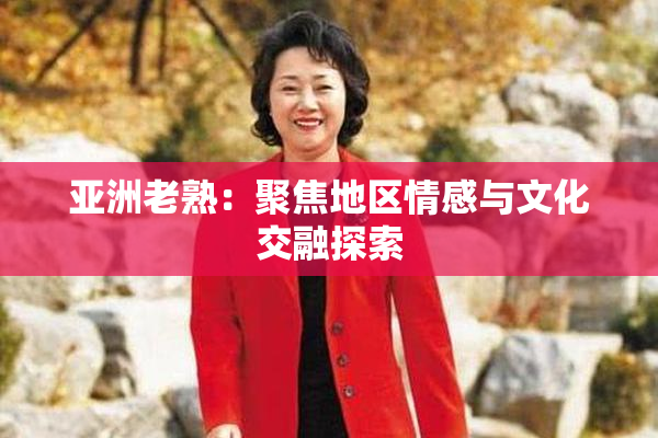 亚洲老熟：聚焦地区情感与文化交融探索