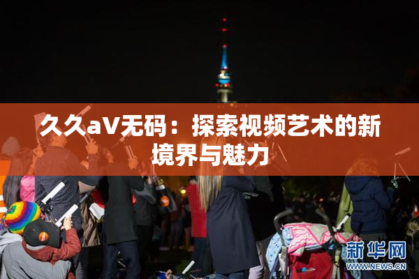 久久aV无码：探索视频艺术的新境界与魅力