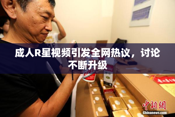成人R星视频引发全网热议，讨论不断升级