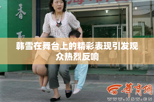 韩雪在舞台上的精彩表现引发观众热烈反响