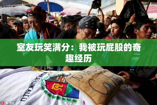 室友玩笑满分：我被玩屁股的奇趣经历