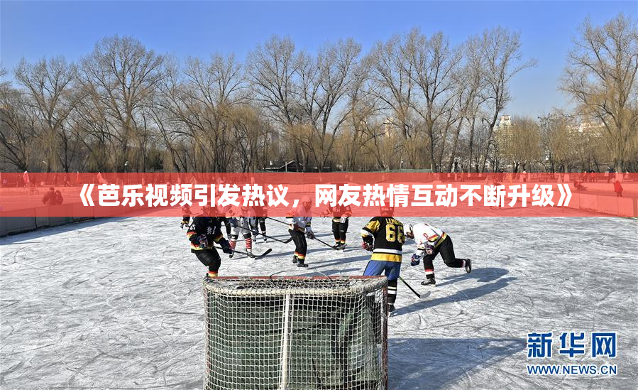 《芭乐视频引发热议，网友热情互动不断升级》