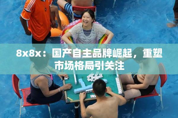 8x8x：国产自主品牌崛起，重塑市场格局引关注