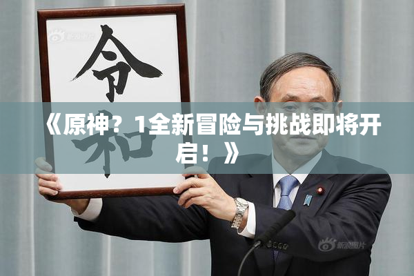 《原神？1全新冒险与挑战即将开启！》