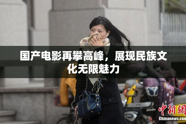 国产电影再攀高峰，展现民族文化无限魅力