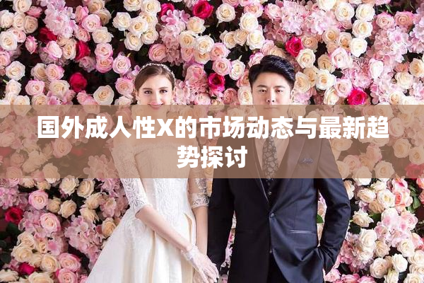 国外成人性X的市场动态与最新趋势探讨
