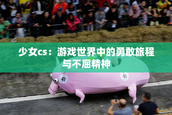 少女cs：游戏世界中的勇敢旅程与不屈精神