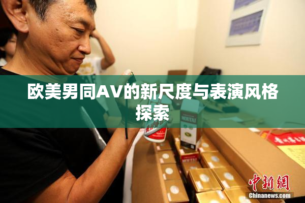 欧美男同AV的新尺度与表演风格探索