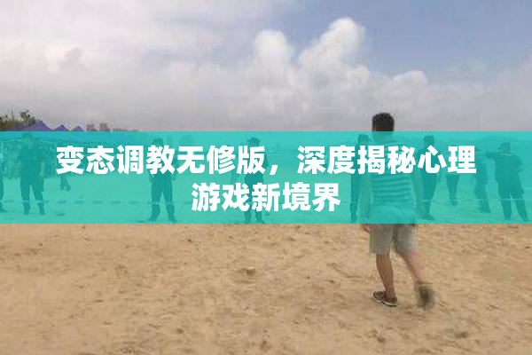 变态调教无修版，深度揭秘心理游戏新境界