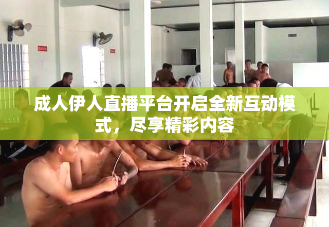 成人伊人直播平台开启全新互动模式，尽享精彩内容